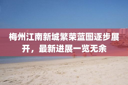 梅州江南新城繁榮藍圖逐步展開，最新進展一覽無余