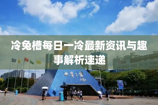 冷兔槽每日一冷最新資訊與趣事解析速遞