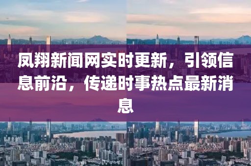 鳳翔新聞網(wǎng)實(shí)時(shí)更新，引領(lǐng)信息前沿，傳遞時(shí)事熱點(diǎn)最新消息