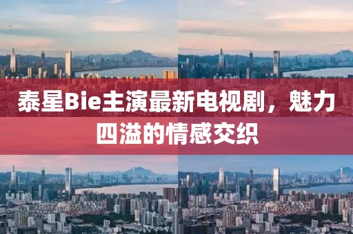 泰星Bie主演最新電視劇，魅力四溢的情感交織