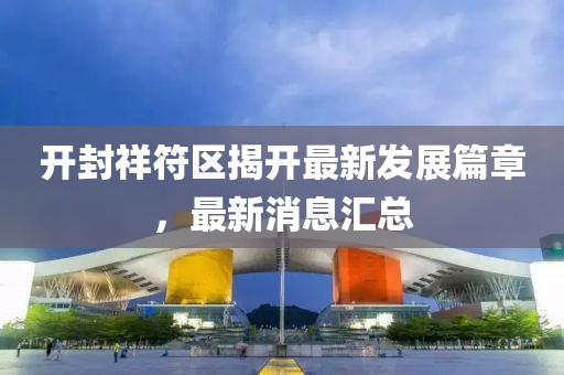 開(kāi)封祥符區(qū)揭開(kāi)最新發(fā)展篇章，最新消息匯總