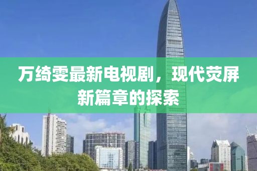 萬(wàn)綺雯最新電視劇，現(xiàn)代熒屏新篇章的探索