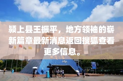 潁上縣王振平，地方領(lǐng)袖的嶄新篇章最新消息返回搜狐查看更多信息。