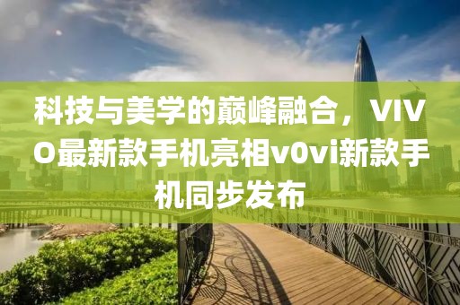 科技與美學(xué)的巔峰融合，VIVO最新款手機(jī)亮相v0vi新款手機(jī)同步發(fā)布