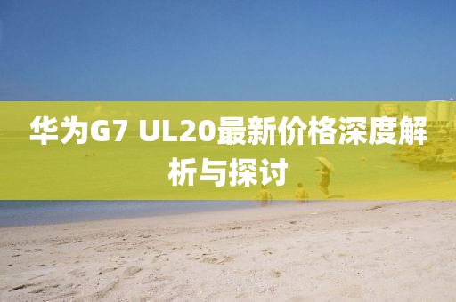 華為G7 UL20最新價(jià)格深度解析與探討