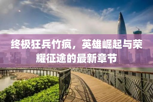 終極狂兵竹瘋，英雄崛起與榮耀征途的最新章節(jié)