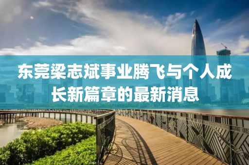 東莞梁志斌事業(yè)騰飛與個(gè)人成長(zhǎng)新篇章的最新消息