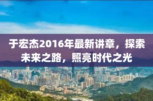 于宏杰2016年最新講章，探索未來之路，照亮?xí)r代之光