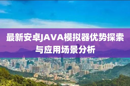 最新安卓JAVA模擬器優(yōu)勢探索與應用場景分析