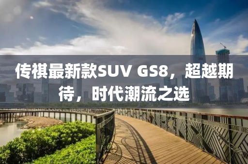 傳祺最新款SUV GS8，超越期待，時(shí)代潮流之選
