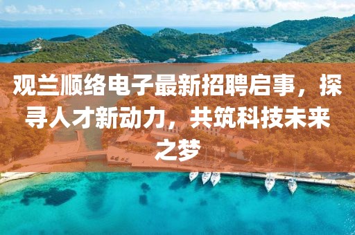 觀蘭順絡(luò)電子最新招聘啟事，探尋人才新動力，共筑科技未來之夢