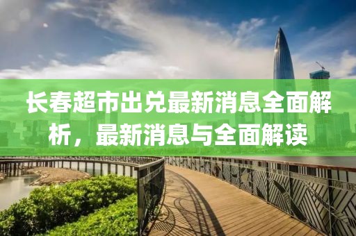 長(zhǎng)春超市出兌最新消息全面解析，最新消息與全面解讀