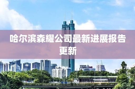 哈爾濱森耀公司最新進(jìn)展報(bào)告更新