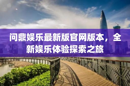 問鼎娛樂最新版官網(wǎng)版本，全新娛樂體驗探索之旅