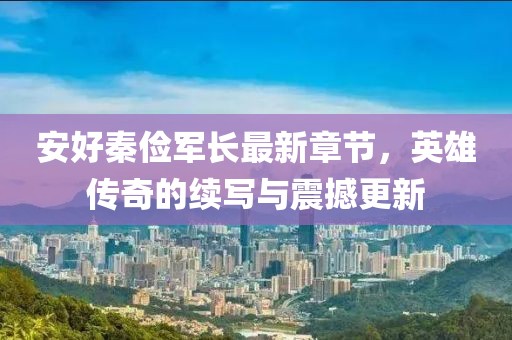 安好秦儉軍長最新章節(jié)，英雄傳奇的續(xù)寫與震撼更新