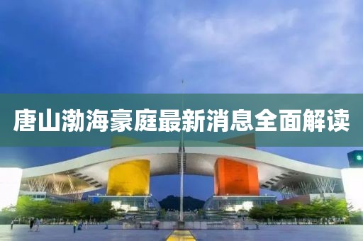 唐山渤海豪庭最新消息全面解讀
