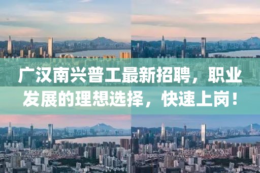 廣漢南興普工最新招聘，職業(yè)發(fā)展的理想選擇，快速上崗！