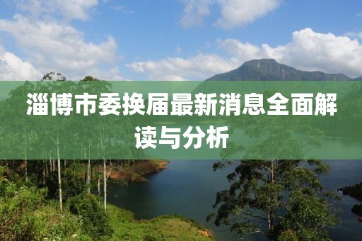 淄博市委換屆最新消息全面解讀與分析
