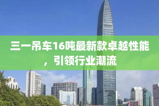 三一吊車16噸最新款卓越性能，引領(lǐng)行業(yè)潮流