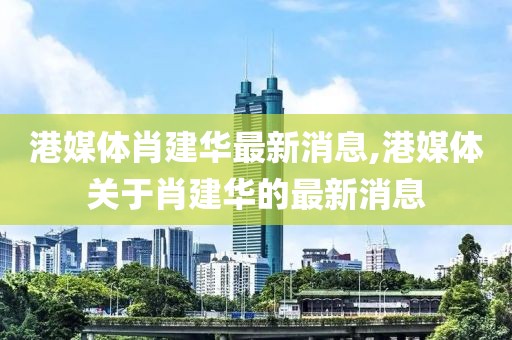 港媒體肖建華最新消息,港媒體關(guān)于肖建華的最新消息