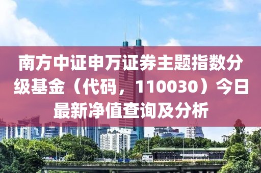 南方中證申萬證券主題指數(shù)分級(jí)基金（代碼，110030）今日最新凈值查詢及分析