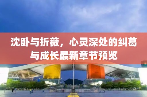沈臥與折薇，心靈深處的糾葛與成長最新章節(jié)預(yù)覽