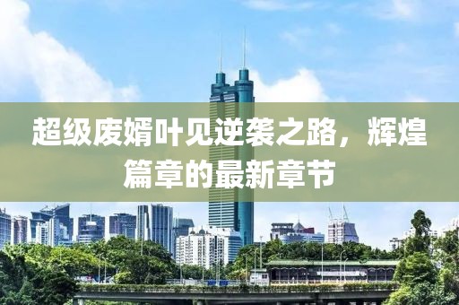 超級(jí)廢婿葉見逆襲之路，輝煌篇章的最新章節(jié)