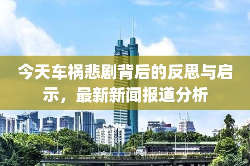 今天車禍悲劇背后的反思與啟示，最新新聞報(bào)道分析