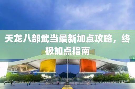 天龍八部武當最新加點攻略，終極加點指南