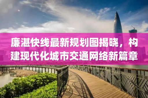 廉湛快線最新規(guī)劃圖揭曉，構(gòu)建現(xiàn)代化城市交通網(wǎng)絡(luò)新篇章