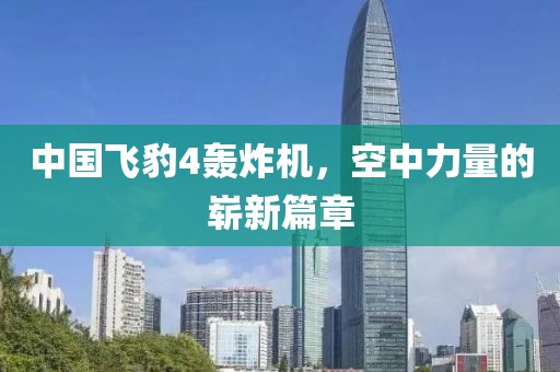 中國飛豹4轟炸機，空中力量的嶄新篇章
