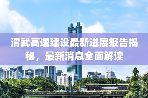 渭武高速建設最新進展報告揭秘，最新消息全面解讀