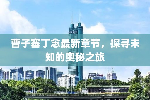 曹子塞丁念最新章節(jié)，探尋未知的奧秘之旅