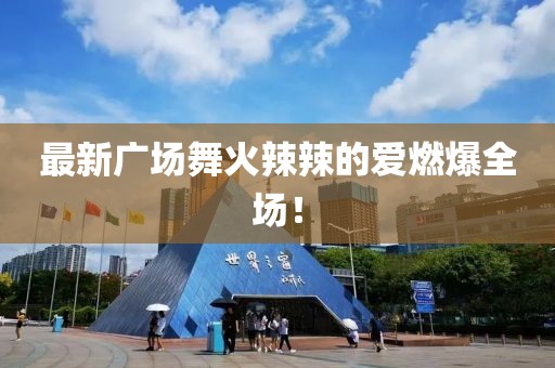 最新廣場舞火辣辣的愛燃爆全場！
