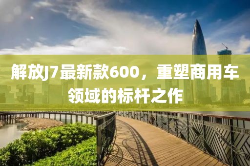 解放J7最新款600，重塑商用車領(lǐng)域的標(biāo)桿之作