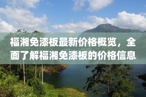 福湘免漆板最新價(jià)格概覽，全面了解福湘免漆板的價(jià)格信息