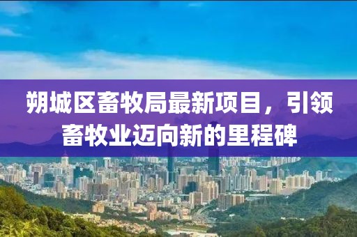 朔城區(qū)畜牧局最新項(xiàng)目，引領(lǐng)畜牧業(yè)邁向新的里程碑