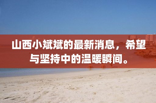 山西小斌斌的最新消息，希望與堅(jiān)持中的溫暖瞬間。