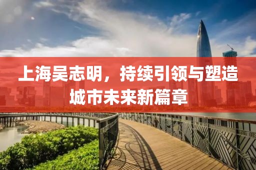上海吳志明，持續(xù)引領(lǐng)與塑造城市未來(lái)新篇章
