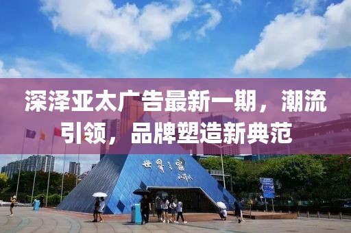 深澤亞太廣告最新一期，潮流引領(lǐng)，品牌塑造新典范