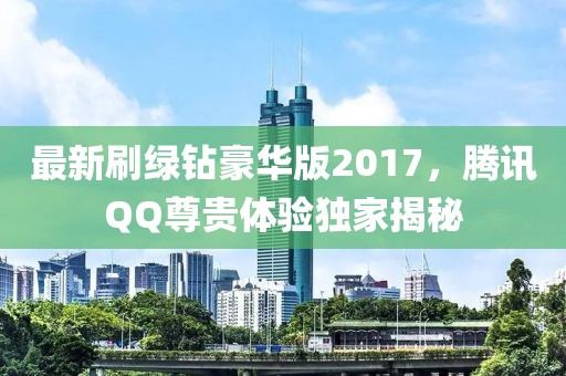 最新刷綠鉆豪華版2017，騰訊QQ尊貴體驗(yàn)獨(dú)家揭秘