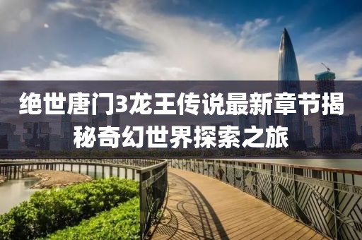 絕世唐門3龍王傳說最新章節(jié)揭秘奇幻世界探索之旅