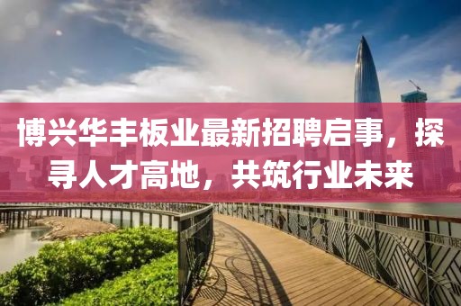 博興華豐板業(yè)最新招聘啟事，探尋人才高地，共筑行業(yè)未來