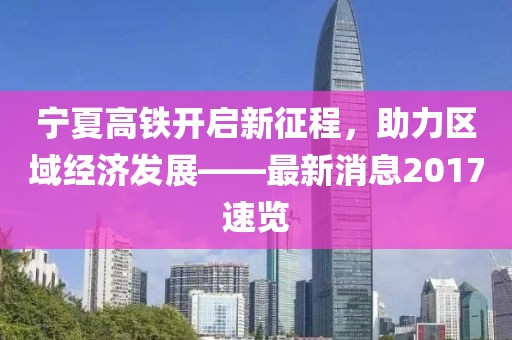 寧夏高鐵開啟新征程，助力區(qū)域經(jīng)濟(jì)發(fā)展——最新消息2017速覽