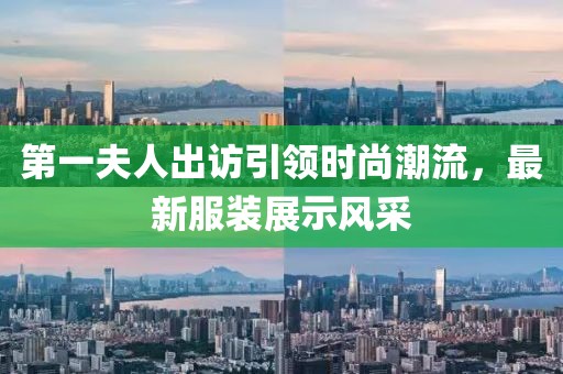 第一夫人出訪引領(lǐng)時尚潮流，最新服裝展示風(fēng)采