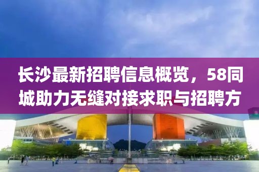 長(zhǎng)沙最新招聘信息概覽，58同城助力無(wú)縫對(duì)接求職與招聘方
