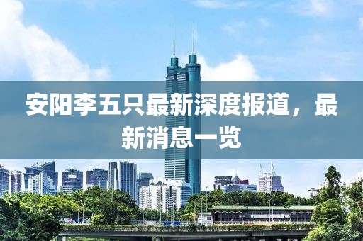 安陽(yáng)李五只最新深度報(bào)道，最新消息一覽
