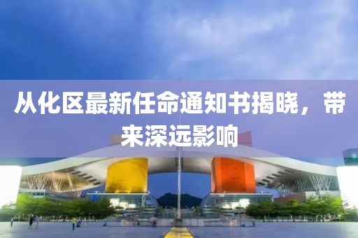 從化區(qū)最新任命通知書揭曉，帶來深遠(yuǎn)影響