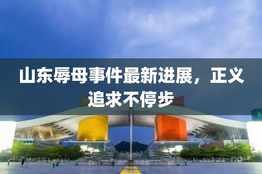 山東辱母事件最新進(jìn)展，正義追求不停步