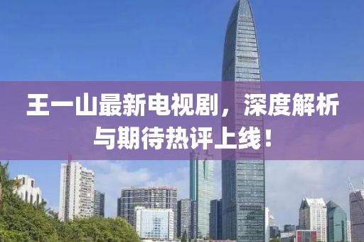 王一山最新電視劇，深度解析與期待熱評(píng)上線！